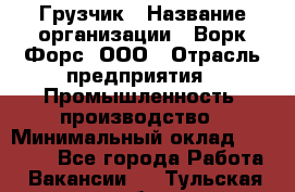 Грузчик › Название организации ­ Ворк Форс, ООО › Отрасль предприятия ­ Промышленность, производство › Минимальный оклад ­ 24 000 - Все города Работа » Вакансии   . Тульская обл.